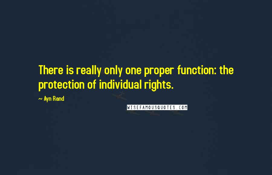 Ayn Rand Quotes: There is really only one proper function: the protection of individual rights.