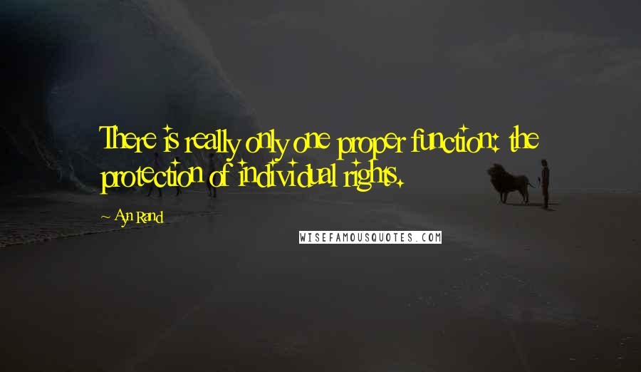 Ayn Rand Quotes: There is really only one proper function: the protection of individual rights.