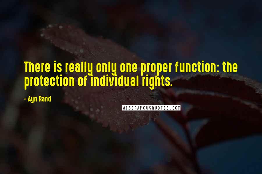 Ayn Rand Quotes: There is really only one proper function: the protection of individual rights.