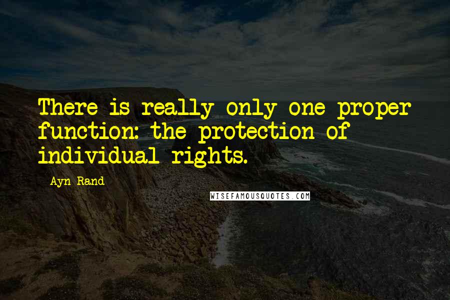 Ayn Rand Quotes: There is really only one proper function: the protection of individual rights.