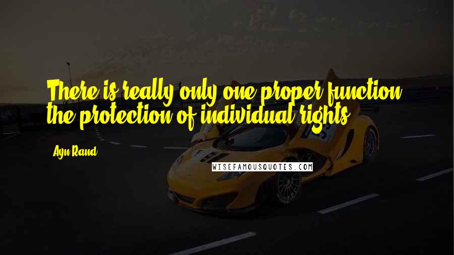 Ayn Rand Quotes: There is really only one proper function: the protection of individual rights.