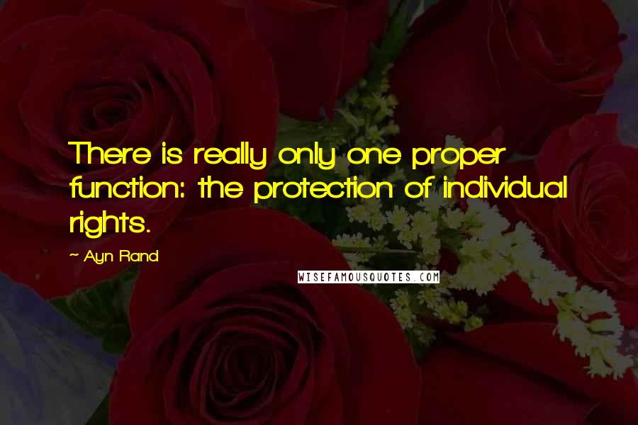 Ayn Rand Quotes: There is really only one proper function: the protection of individual rights.