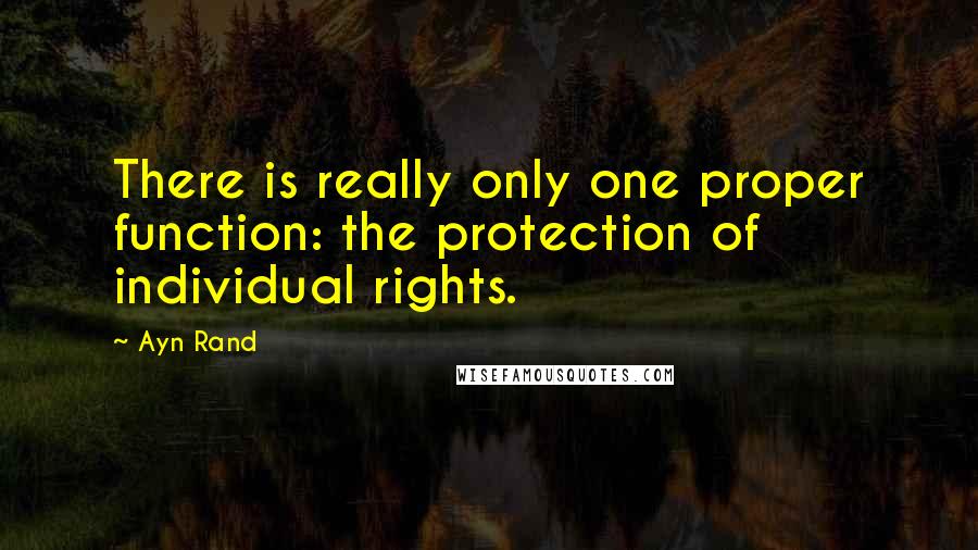 Ayn Rand Quotes: There is really only one proper function: the protection of individual rights.