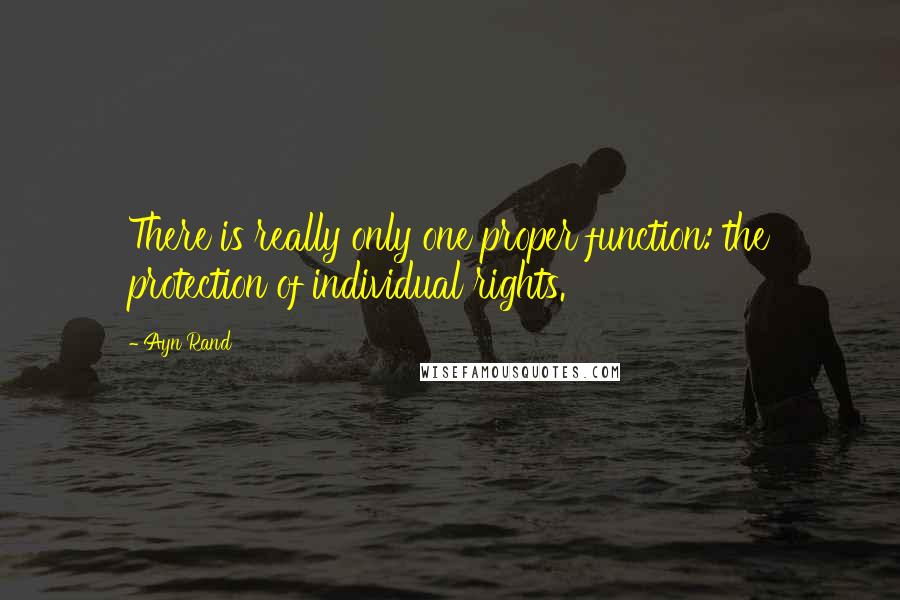 Ayn Rand Quotes: There is really only one proper function: the protection of individual rights.