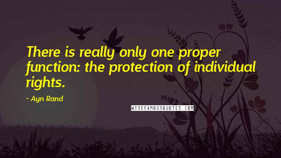 Ayn Rand Quotes: There is really only one proper function: the protection of individual rights.