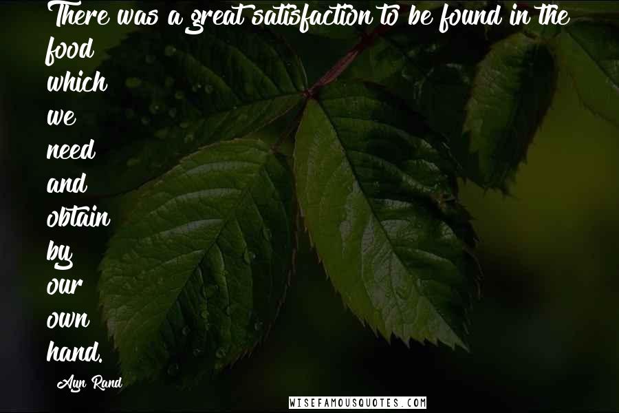 Ayn Rand Quotes: There was a great satisfaction to be found in the food which we need and obtain by our own hand.