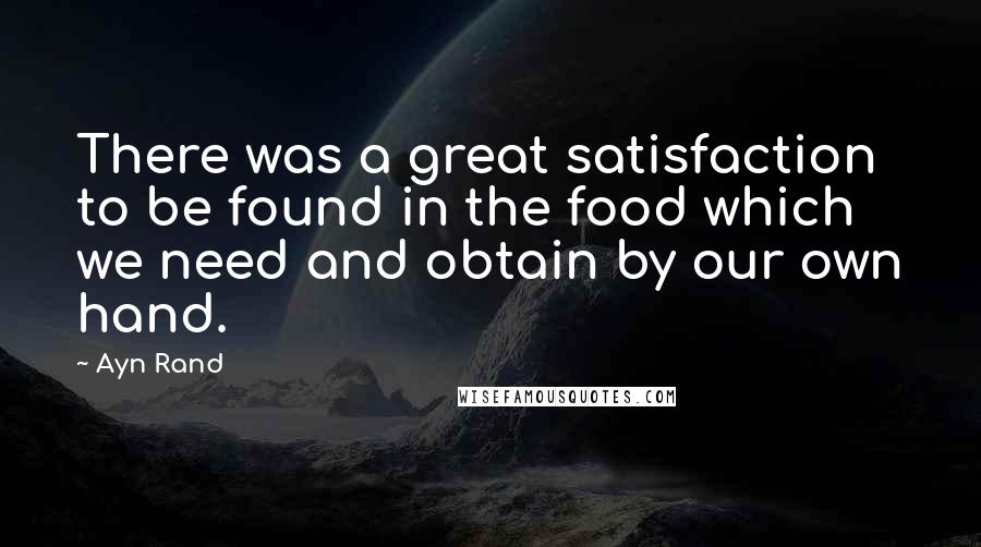 Ayn Rand Quotes: There was a great satisfaction to be found in the food which we need and obtain by our own hand.