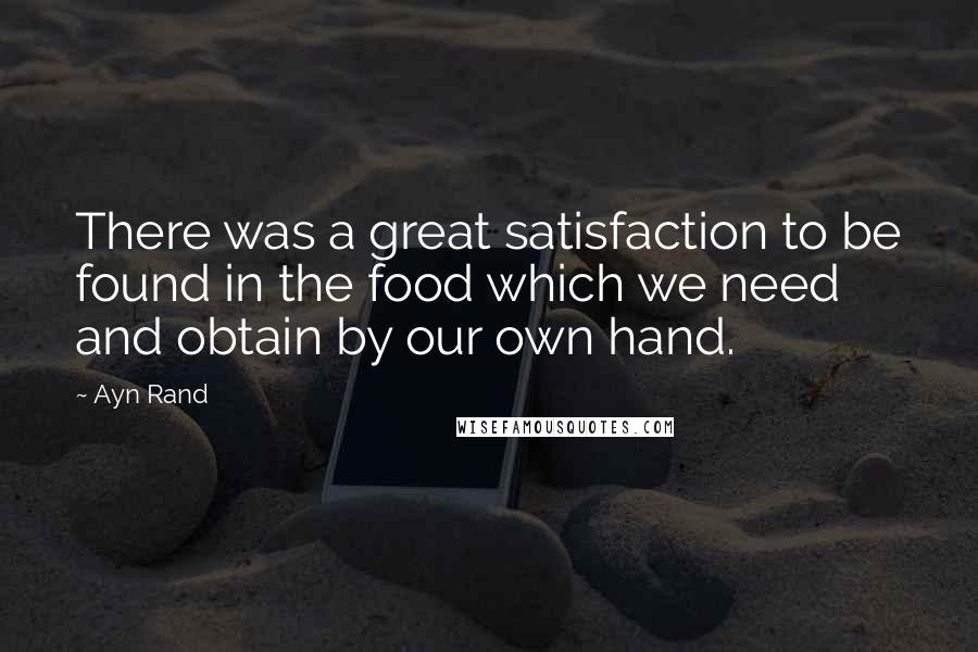 Ayn Rand Quotes: There was a great satisfaction to be found in the food which we need and obtain by our own hand.