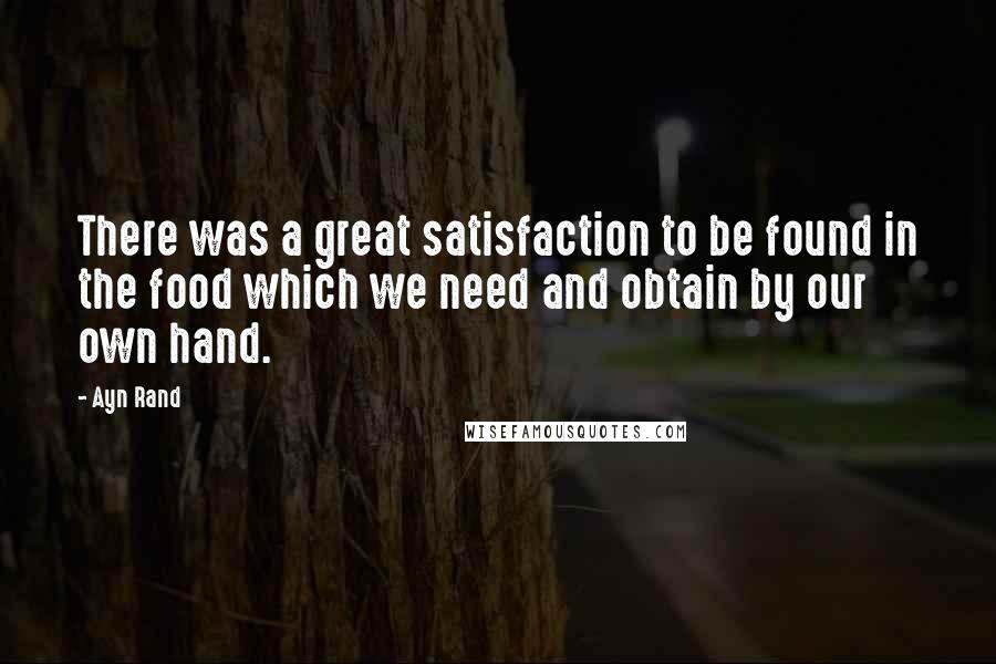 Ayn Rand Quotes: There was a great satisfaction to be found in the food which we need and obtain by our own hand.