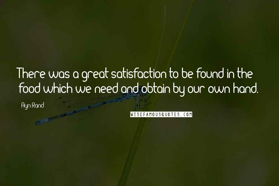 Ayn Rand Quotes: There was a great satisfaction to be found in the food which we need and obtain by our own hand.