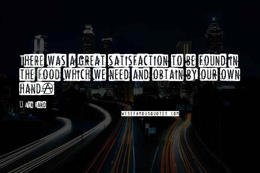 Ayn Rand Quotes: There was a great satisfaction to be found in the food which we need and obtain by our own hand.