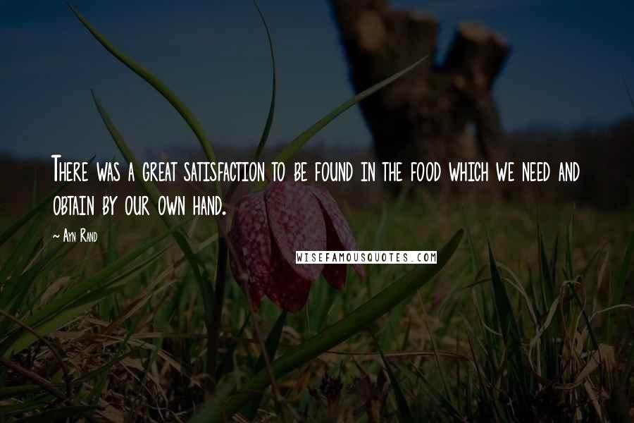 Ayn Rand Quotes: There was a great satisfaction to be found in the food which we need and obtain by our own hand.