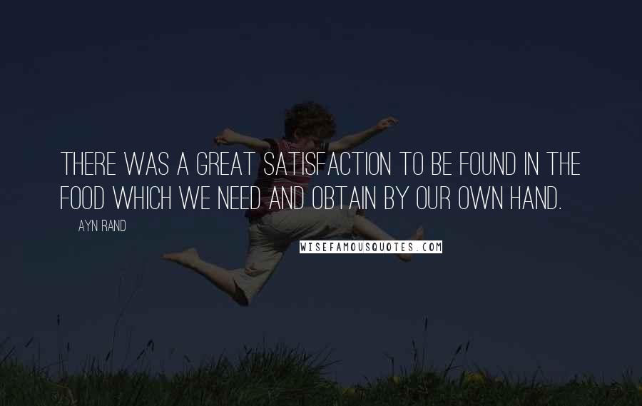 Ayn Rand Quotes: There was a great satisfaction to be found in the food which we need and obtain by our own hand.