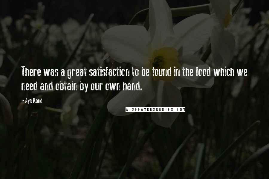 Ayn Rand Quotes: There was a great satisfaction to be found in the food which we need and obtain by our own hand.