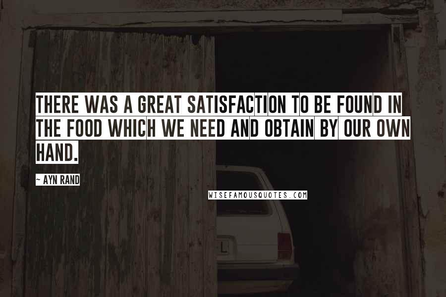 Ayn Rand Quotes: There was a great satisfaction to be found in the food which we need and obtain by our own hand.