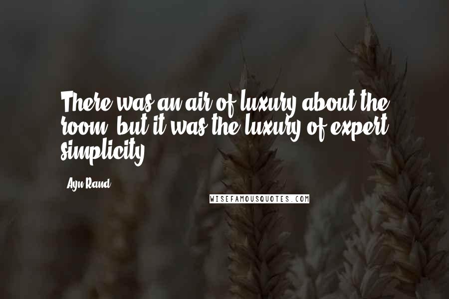 Ayn Rand Quotes: There was an air of luxury about the room, but it was the luxury of expert simplicity.