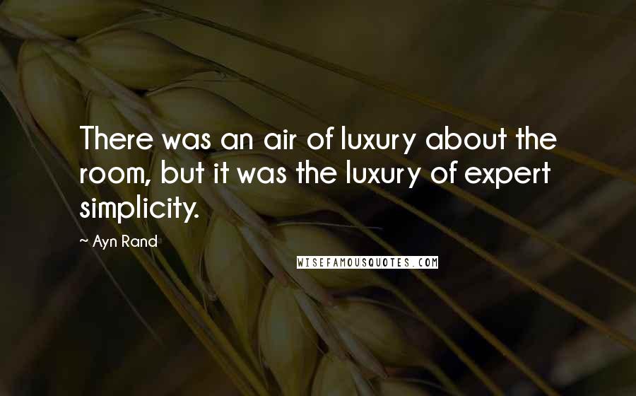 Ayn Rand Quotes: There was an air of luxury about the room, but it was the luxury of expert simplicity.