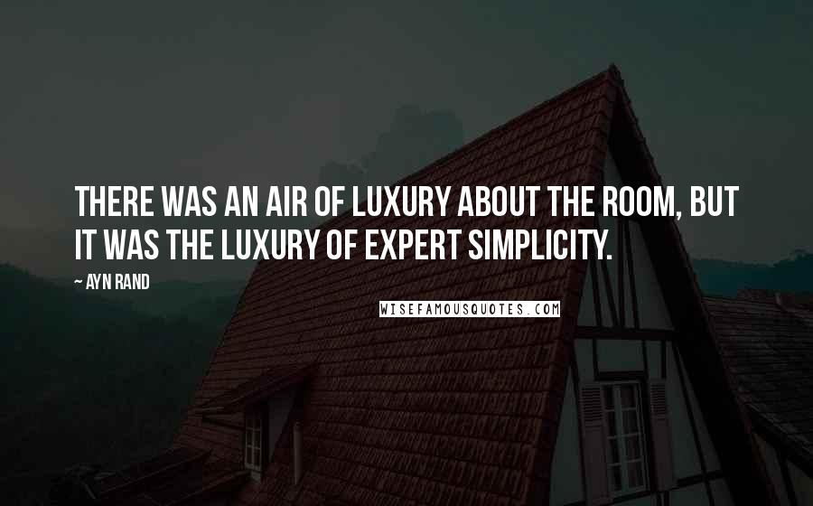 Ayn Rand Quotes: There was an air of luxury about the room, but it was the luxury of expert simplicity.