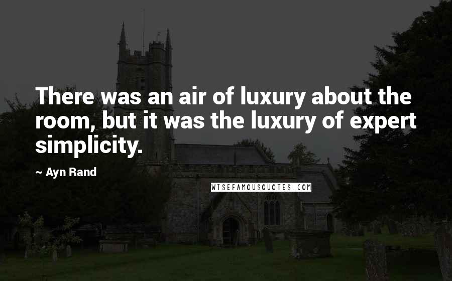 Ayn Rand Quotes: There was an air of luxury about the room, but it was the luxury of expert simplicity.