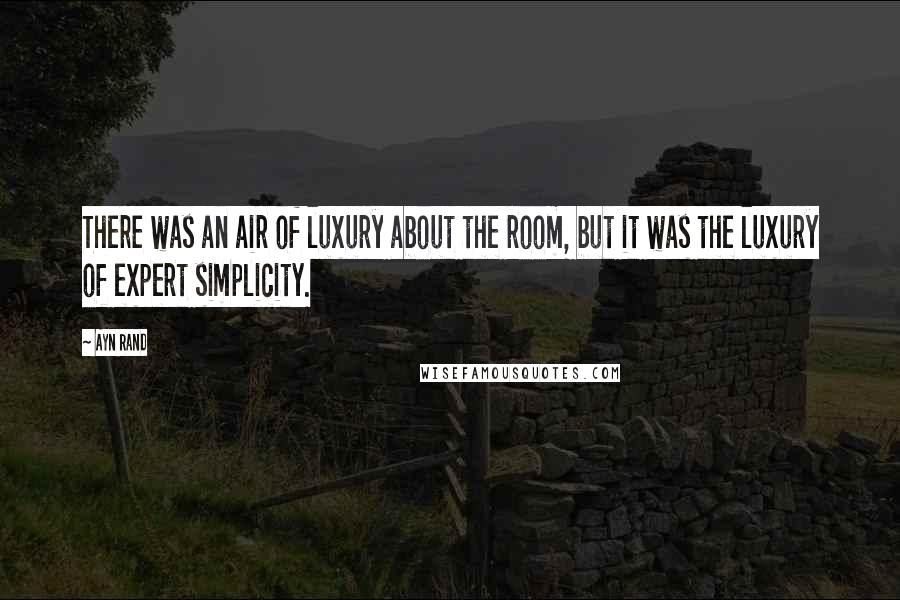 Ayn Rand Quotes: There was an air of luxury about the room, but it was the luxury of expert simplicity.