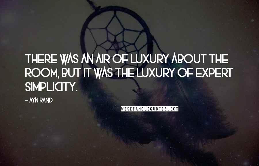 Ayn Rand Quotes: There was an air of luxury about the room, but it was the luxury of expert simplicity.