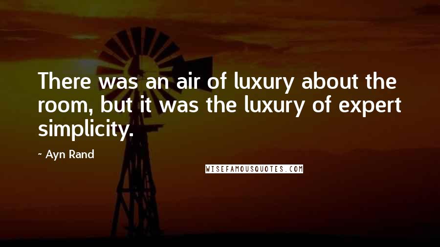 Ayn Rand Quotes: There was an air of luxury about the room, but it was the luxury of expert simplicity.