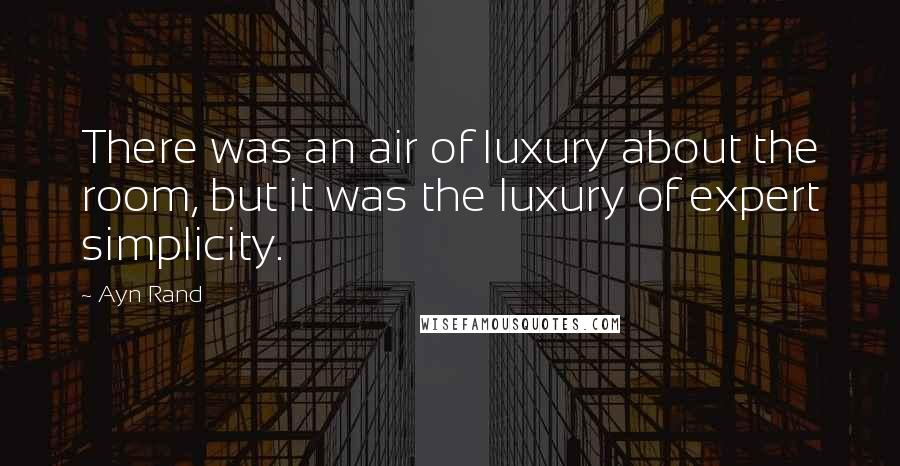 Ayn Rand Quotes: There was an air of luxury about the room, but it was the luxury of expert simplicity.