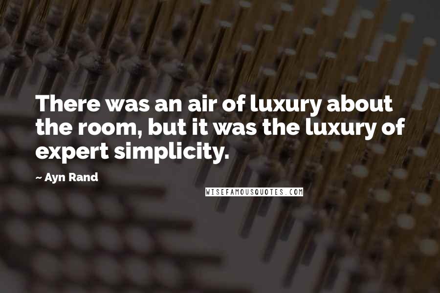 Ayn Rand Quotes: There was an air of luxury about the room, but it was the luxury of expert simplicity.