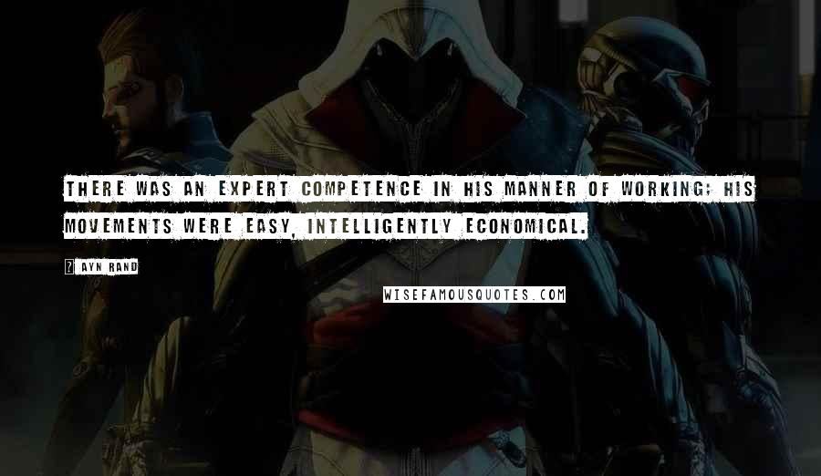 Ayn Rand Quotes: There was an expert competence in his manner of working; his movements were easy, intelligently economical.