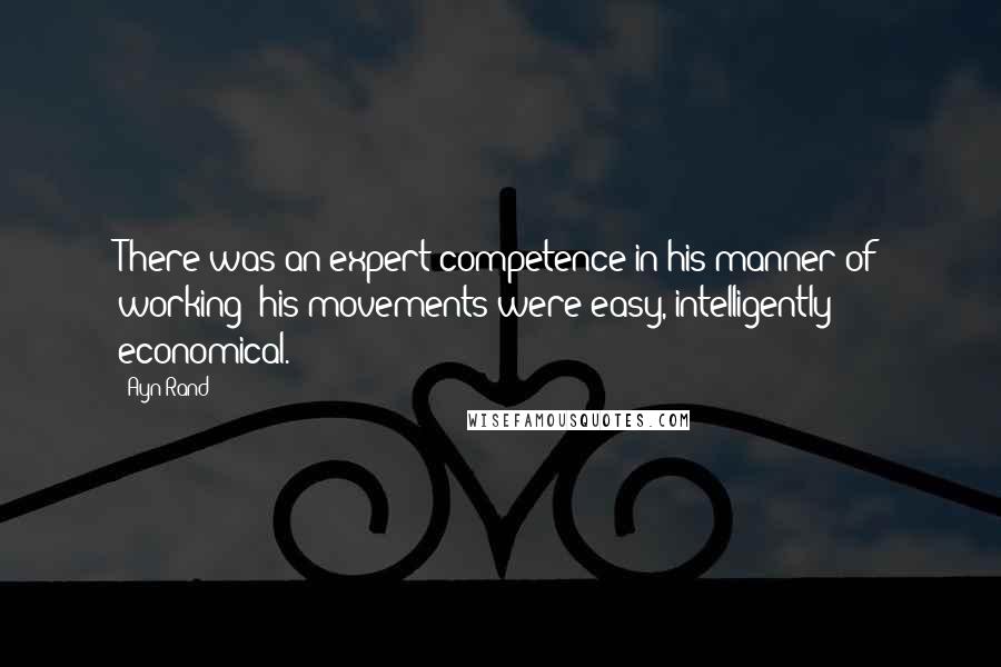 Ayn Rand Quotes: There was an expert competence in his manner of working; his movements were easy, intelligently economical.