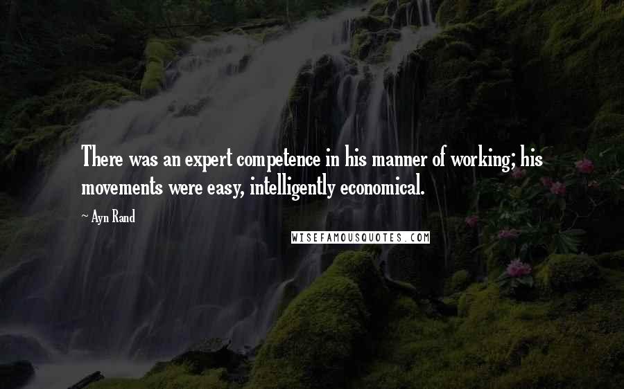 Ayn Rand Quotes: There was an expert competence in his manner of working; his movements were easy, intelligently economical.