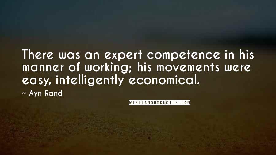 Ayn Rand Quotes: There was an expert competence in his manner of working; his movements were easy, intelligently economical.