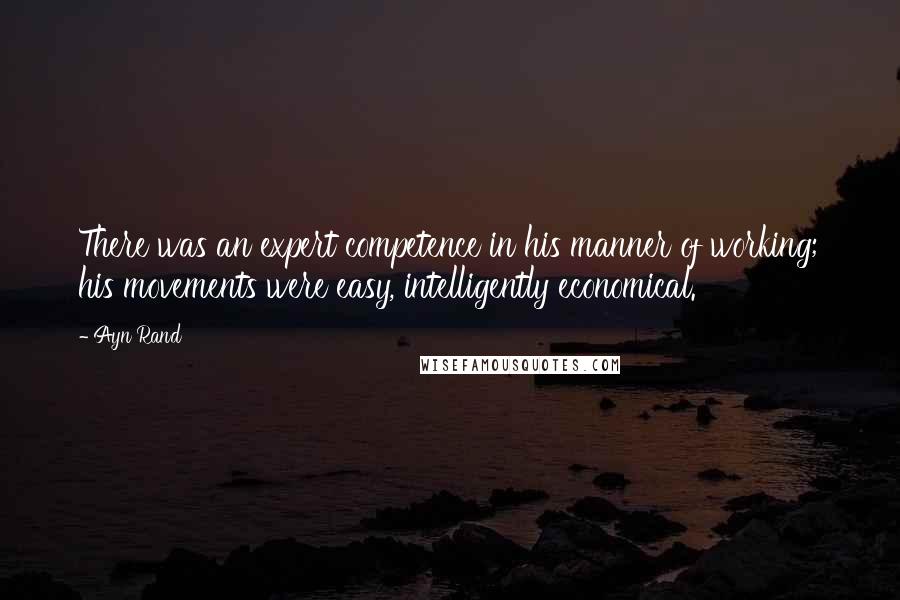 Ayn Rand Quotes: There was an expert competence in his manner of working; his movements were easy, intelligently economical.