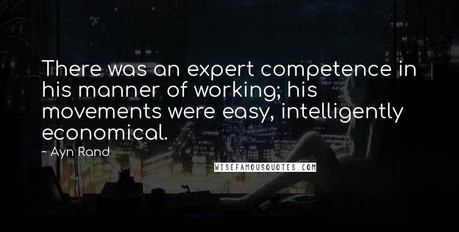 Ayn Rand Quotes: There was an expert competence in his manner of working; his movements were easy, intelligently economical.