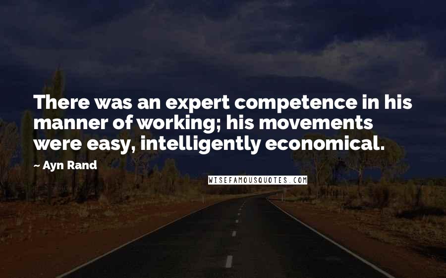 Ayn Rand Quotes: There was an expert competence in his manner of working; his movements were easy, intelligently economical.