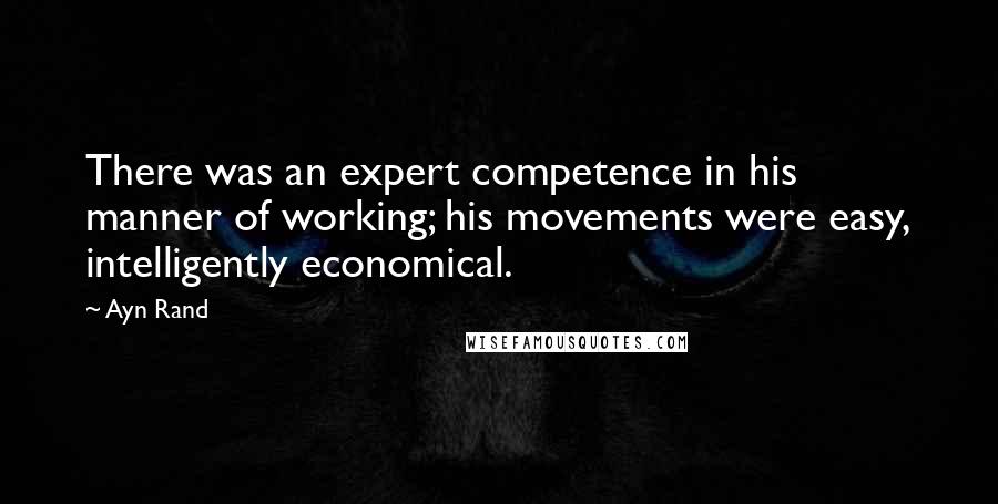 Ayn Rand Quotes: There was an expert competence in his manner of working; his movements were easy, intelligently economical.