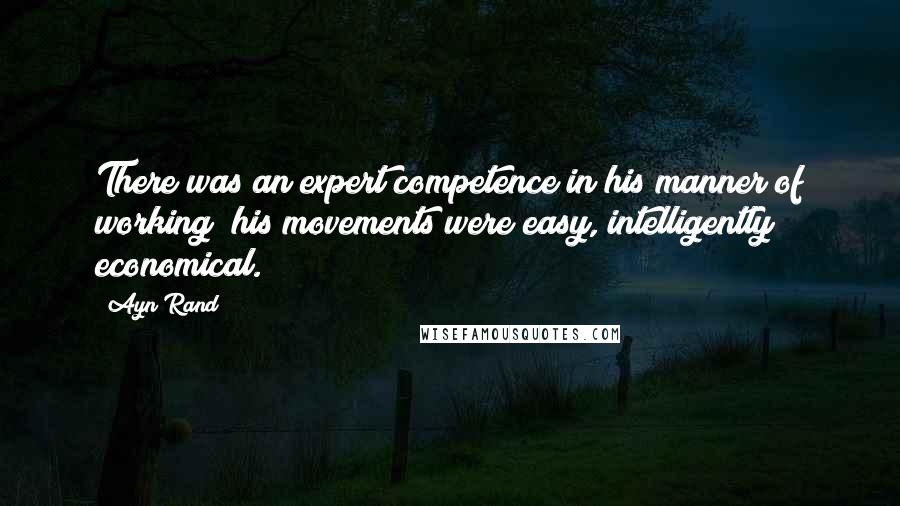 Ayn Rand Quotes: There was an expert competence in his manner of working; his movements were easy, intelligently economical.