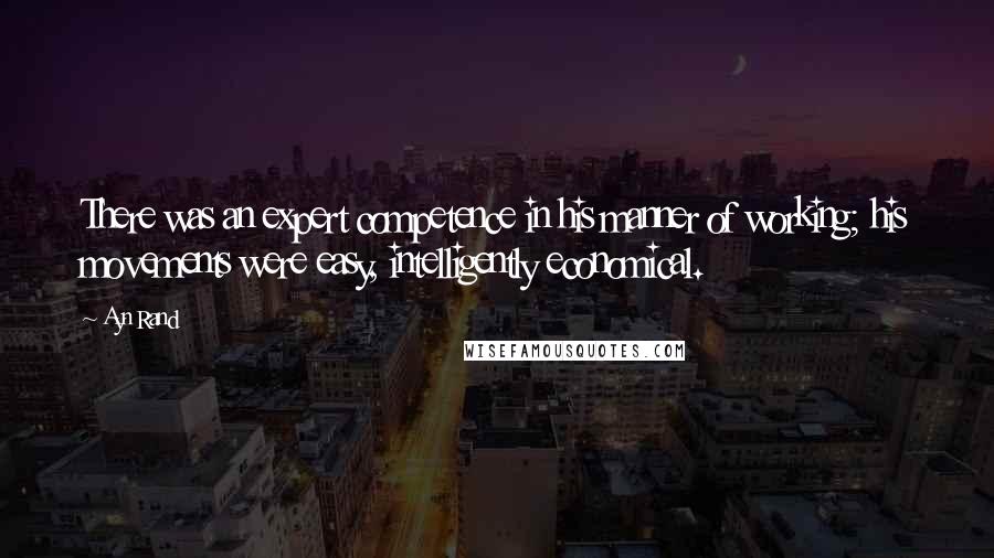 Ayn Rand Quotes: There was an expert competence in his manner of working; his movements were easy, intelligently economical.