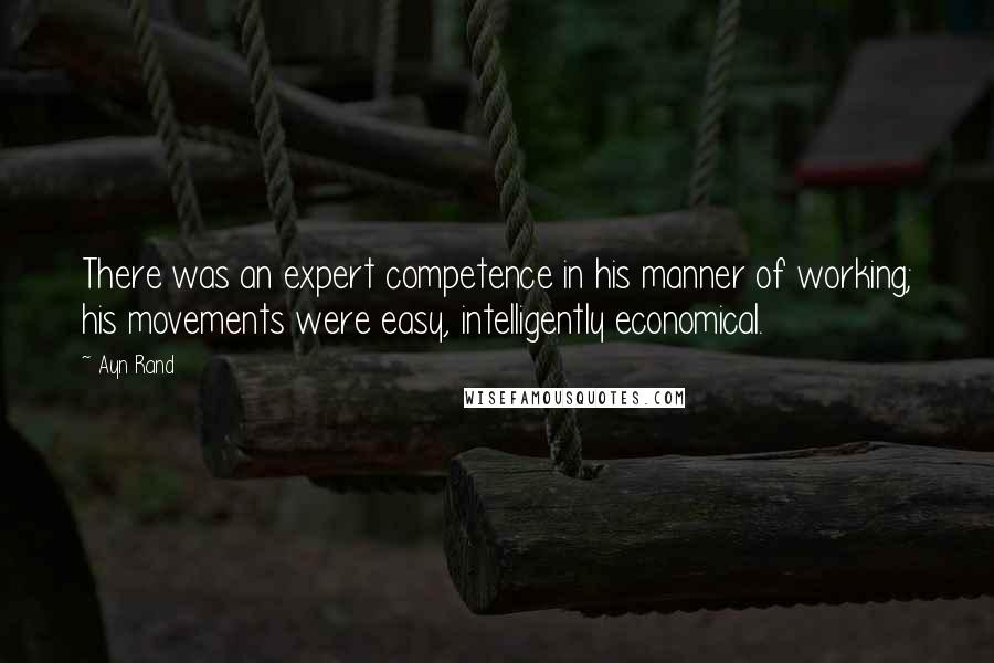 Ayn Rand Quotes: There was an expert competence in his manner of working; his movements were easy, intelligently economical.