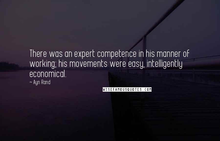 Ayn Rand Quotes: There was an expert competence in his manner of working; his movements were easy, intelligently economical.