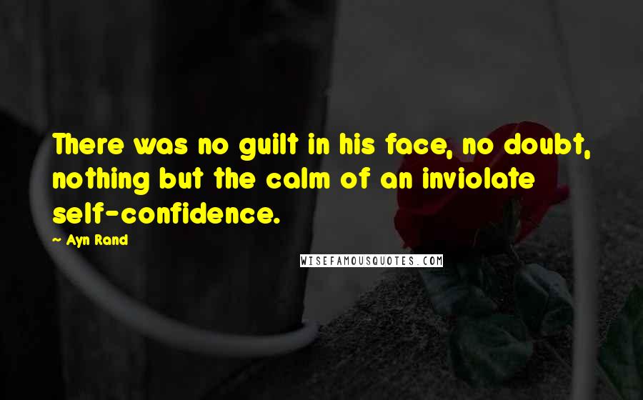 Ayn Rand Quotes: There was no guilt in his face, no doubt, nothing but the calm of an inviolate self-confidence.