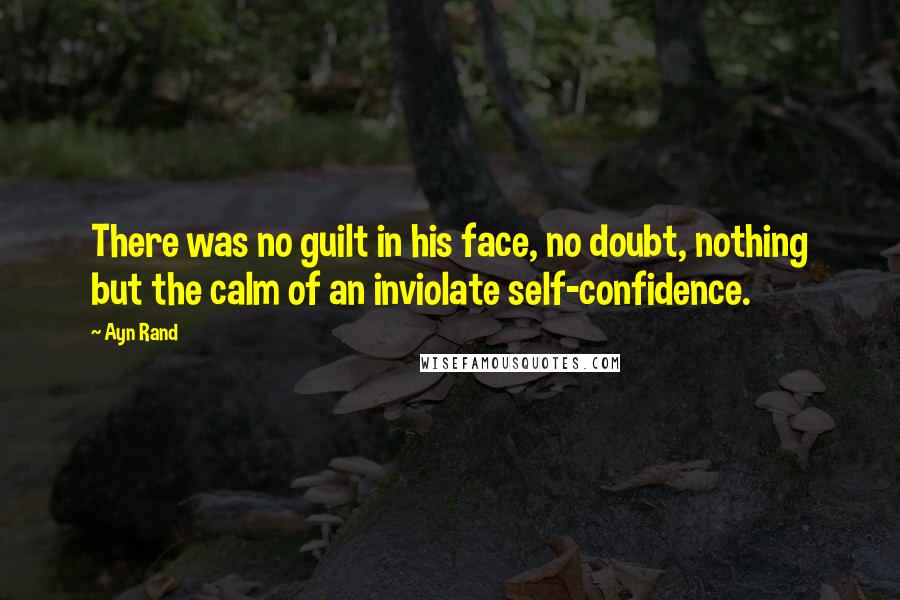 Ayn Rand Quotes: There was no guilt in his face, no doubt, nothing but the calm of an inviolate self-confidence.