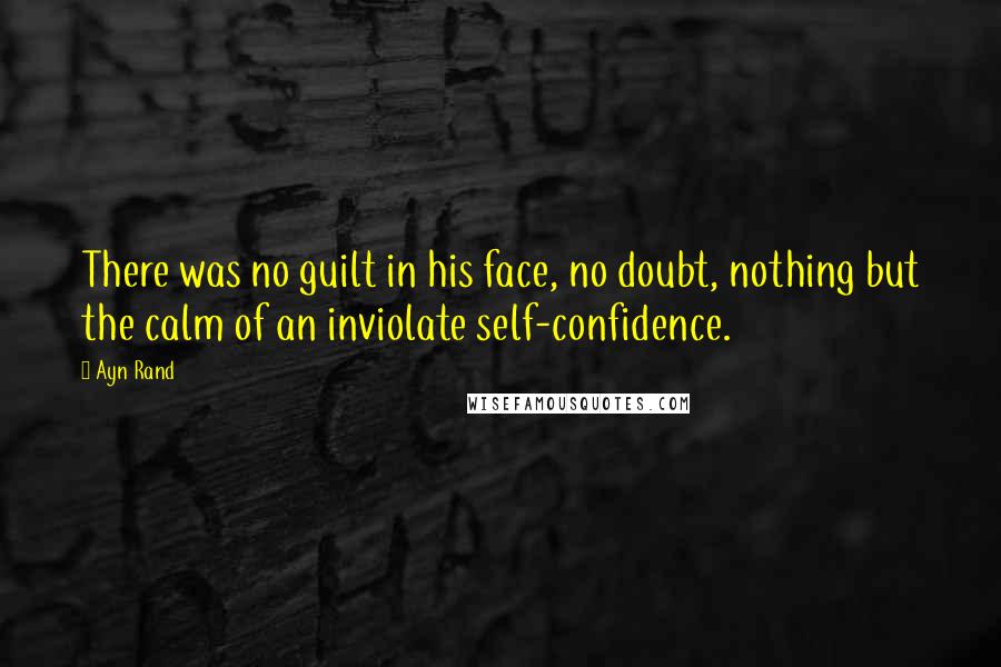 Ayn Rand Quotes: There was no guilt in his face, no doubt, nothing but the calm of an inviolate self-confidence.