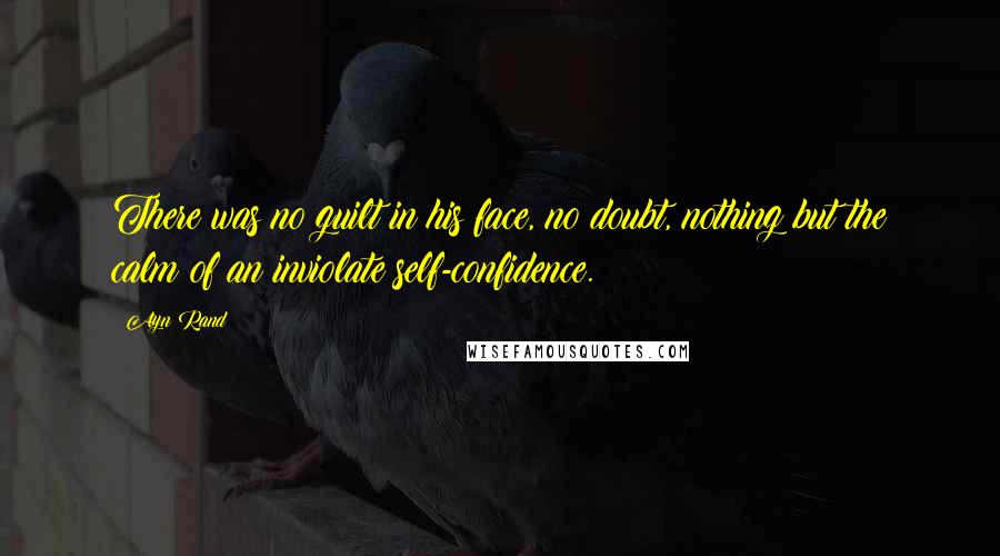 Ayn Rand Quotes: There was no guilt in his face, no doubt, nothing but the calm of an inviolate self-confidence.