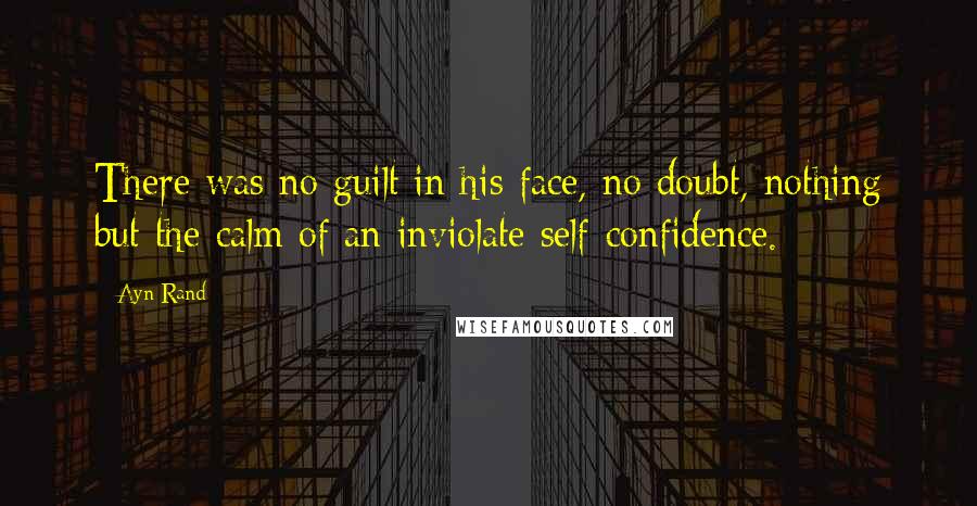 Ayn Rand Quotes: There was no guilt in his face, no doubt, nothing but the calm of an inviolate self-confidence.