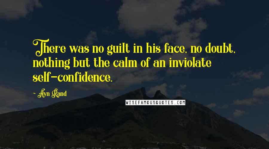 Ayn Rand Quotes: There was no guilt in his face, no doubt, nothing but the calm of an inviolate self-confidence.