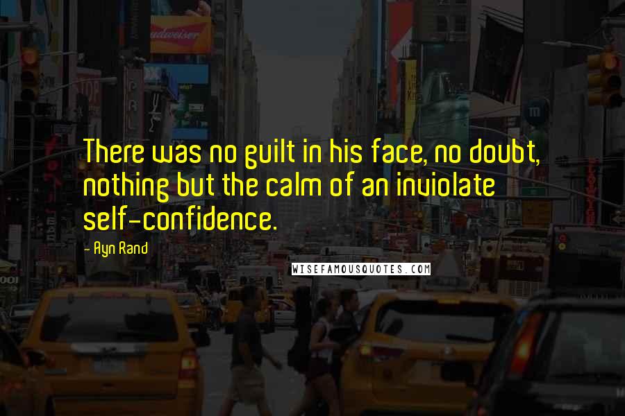 Ayn Rand Quotes: There was no guilt in his face, no doubt, nothing but the calm of an inviolate self-confidence.