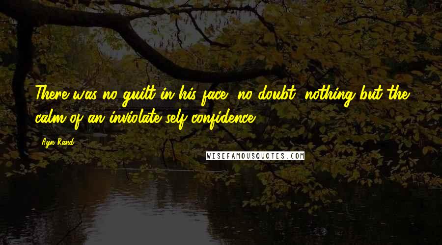 Ayn Rand Quotes: There was no guilt in his face, no doubt, nothing but the calm of an inviolate self-confidence.