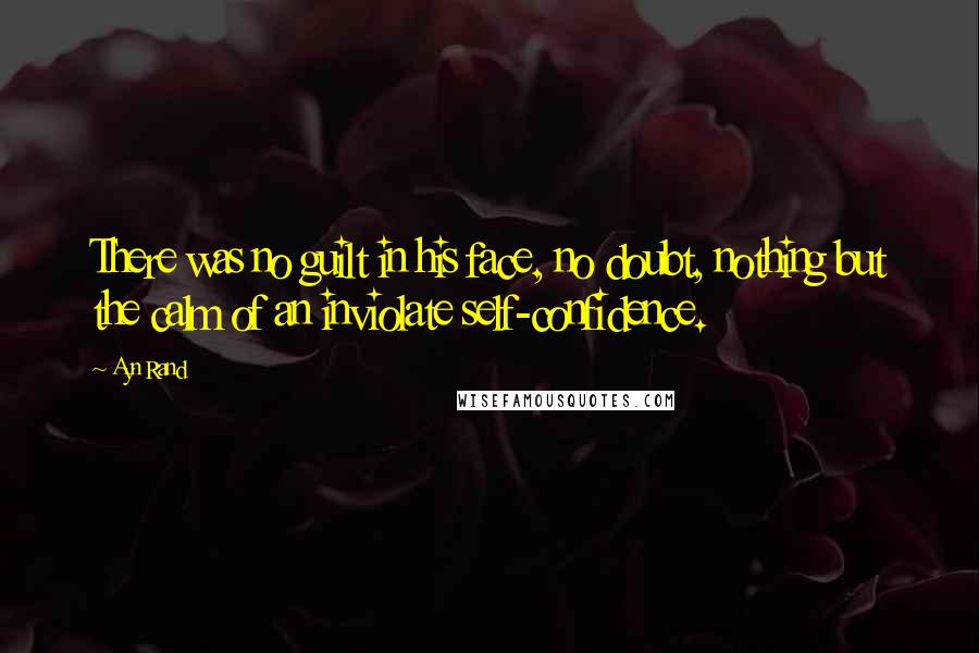 Ayn Rand Quotes: There was no guilt in his face, no doubt, nothing but the calm of an inviolate self-confidence.