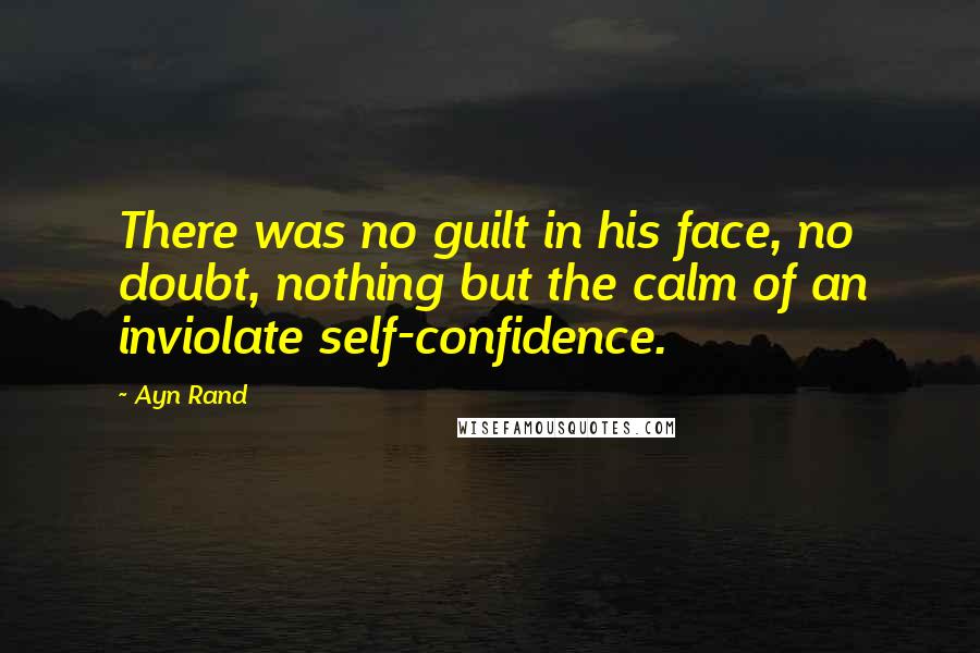 Ayn Rand Quotes: There was no guilt in his face, no doubt, nothing but the calm of an inviolate self-confidence.